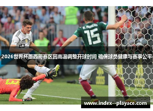 2026世界杯墨西哥赛区因高温调整开球时间 确保球员健康与赛事公平 2026世界杯墨西哥赛区因高温调整开球时间 确保球员健康与赛事公平