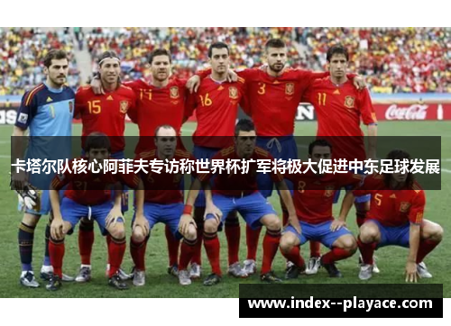 卡塔尔队核心阿菲夫专访称世界杯扩军将极大促进中东足球发展