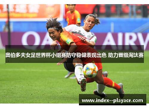 奥伯多夫女足世界杯小组赛防守稳健表现出色 助力晋级淘汰赛