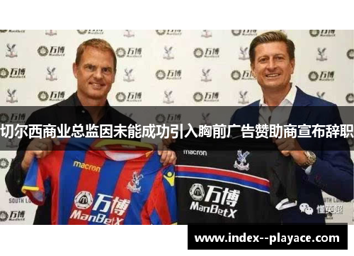 切尔西商业总监因未能成功引入胸前广告赞助商宣布辞职 切尔西商业总监因未能成功引入胸前广告赞助商宣布辞职