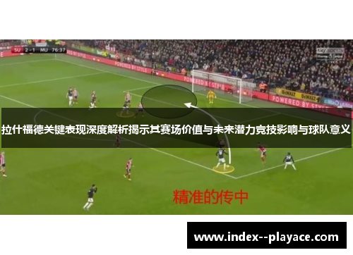 拉什福德关键表现深度解析揭示其赛场价值与未来潜力竞技影响与球队意义 拉什福德关键表现深度解析揭示其赛场价值与未来潜力竞技影响与球队意义