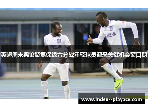 英超周末舆论聚焦保级六分战年轻球员迎来关键机会窗口期